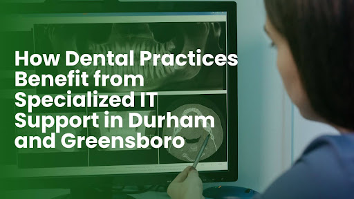 How Dental Practices Benefit from Specialized IT Support in Durham and Greensboro